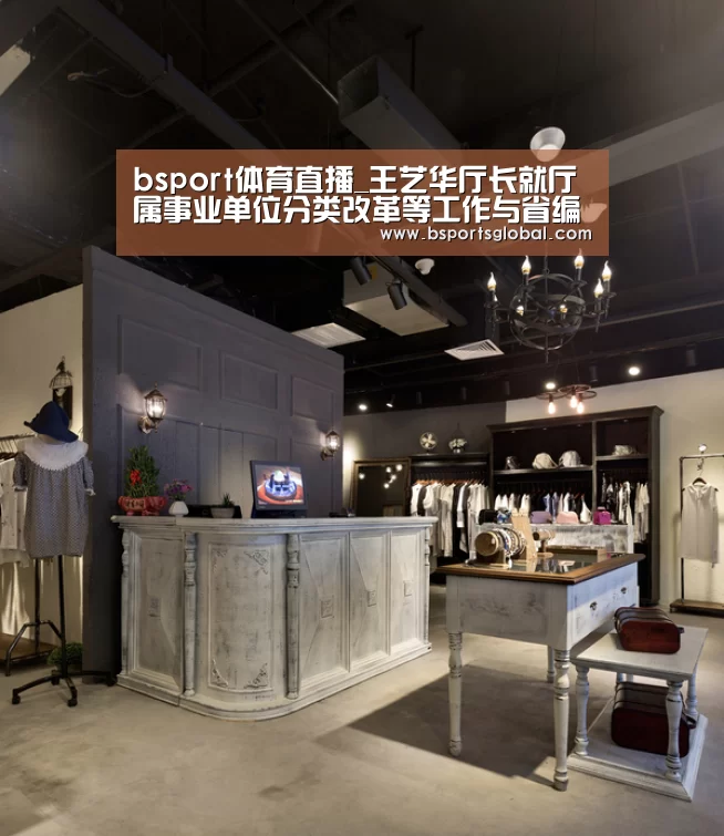 bsport体育直播_王艺华厅长就厅属事业单位分类改革等工作与省编办主要领导进行沟通(图2) b体育在线观看